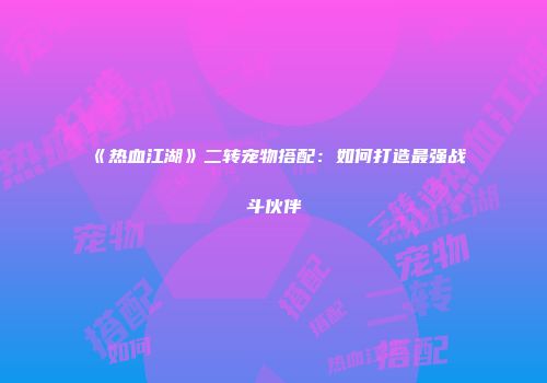《热血江湖》二转宠物搭配：如何打造最强战斗伙伴