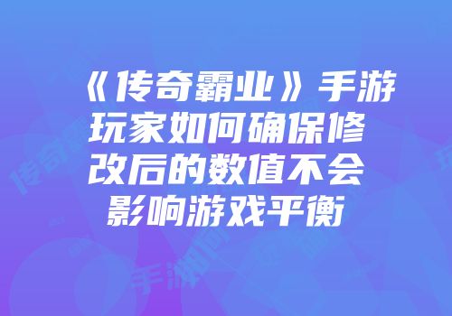 《传奇霸业》手游玩家如何确保修改后的数值不会影响游戏平衡
