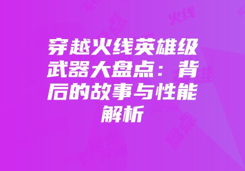 穿越火线英雄级武器大盘点：背后的故事与性能解析