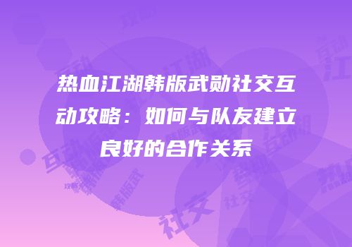 热血江湖韩版武勋社交互动攻略：如何与队友建立良好的合作关系