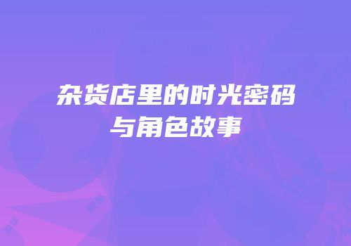 杂货店里的时光密码与角色故事