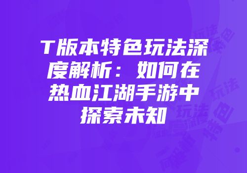 T版本特色玩法深度解析：如何在热血江湖手游中探索未知