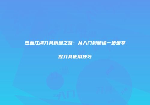 热血江湖刀具精通之路：从入门到精通一步步掌握刀具使用技巧