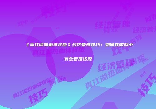 《真江湖热血神将版》经济管理技巧：如何在游戏中有效管理资源