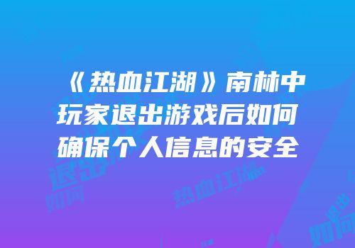 《热血江湖》南林中玩家退出游戏后如何确保个人信息的安全