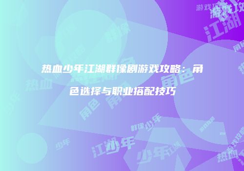 热血少年江湖群像剧游戏攻略：角色选择与职业搭配技巧