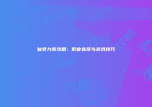仙梦九歌攻略：职业选择与游戏技巧