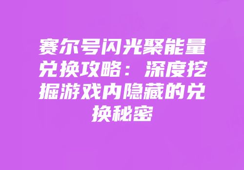 赛尔号闪光聚能量兑换攻略：深度挖掘游戏内隐藏的兑换秘密