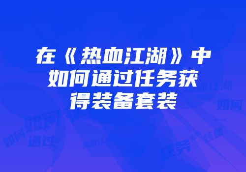 在《热血江湖》中如何通过任务获得装备套装
