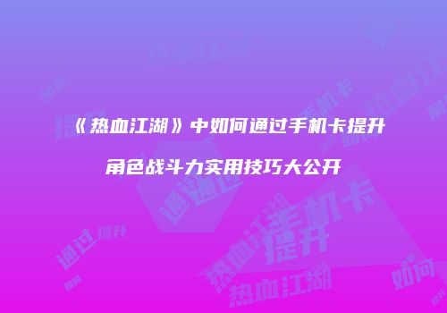 《热血江湖》中如何通过手机卡提升角色战斗力实用技巧大公开