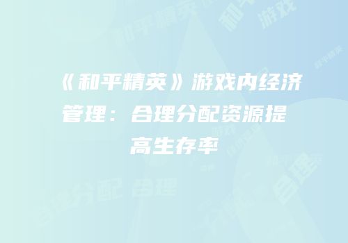 《和平精英》游戏内经济管理：合理分配资源提高生存率