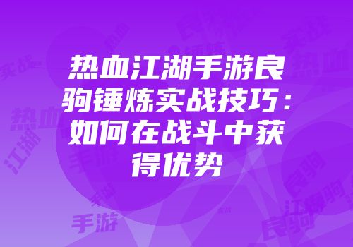 热血江湖手游良驹锤炼实战技巧:如何在战斗中获得优势