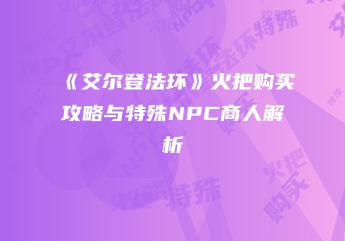 《艾尔登法环》火把购买攻略与特殊NPC商人解析