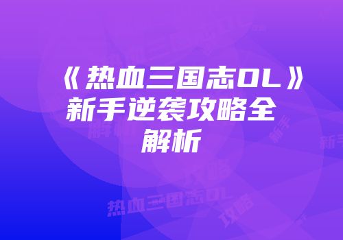 《热血三国志OL》新手逆袭攻略全解析