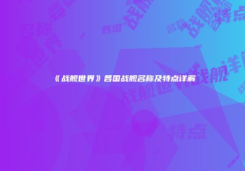 《战舰世界》各国战舰名称及特点详解