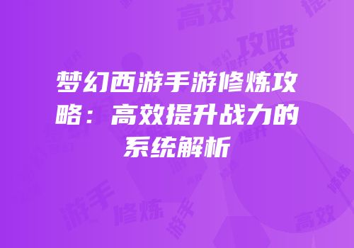 梦幻西游手游修炼攻略：高效提升战力的系统解析