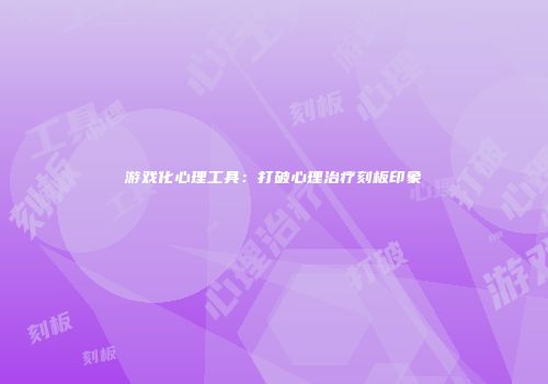 游戏化心理工具：打破心理治疗刻板印象