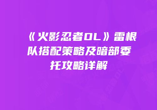 《火影忍者OL》雷根队搭配策略及暗部委托攻略详解