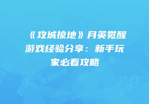 《攻城掠地》月英觉醒游戏经验分享:新手玩家必看攻略