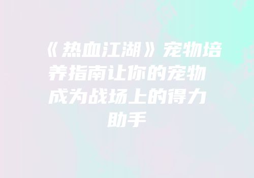 《热血江湖》宠物培养指南让你的宠物成为战场上的得力助手