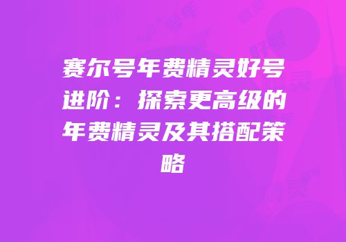 赛尔号年费精灵好号进阶：探索更高级的年费精灵及其搭配策略
