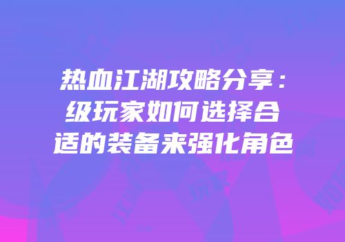 热血江湖攻略分享：级玩家如何选择合适的装备来强化角色
