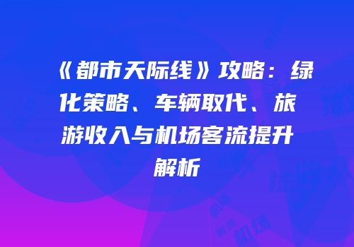 《都市天际线》攻略：绿化策略、车辆取代、旅游收入与机场客流提升解析