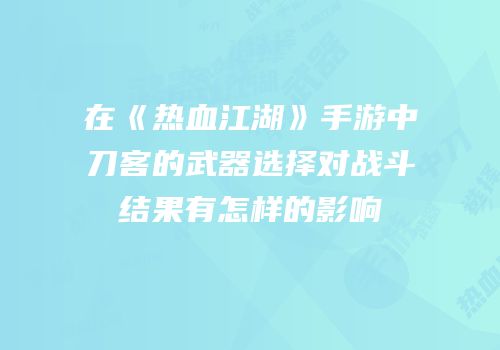 在《热血江湖》手游中刀客的武器选择对战斗结果有怎样的影响