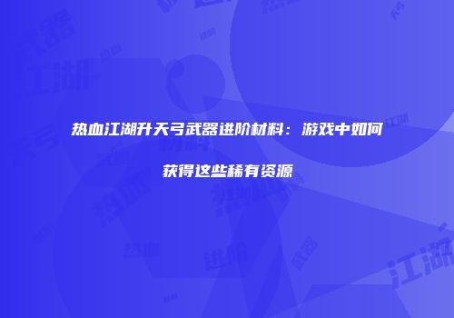 热血江湖升天弓武器进阶材料：游戏中如何获得这些稀有资源