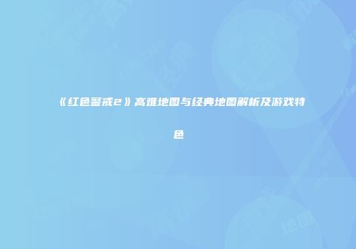 《红色警戒2》高难地图与经典地图解析及游戏特色