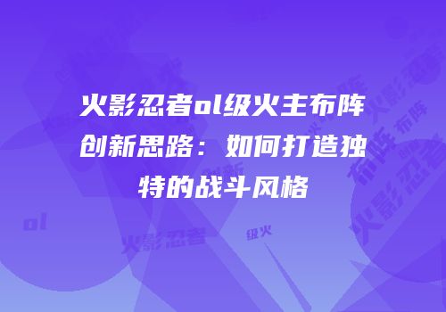 火影忍者ol级火主布阵创新思路：如何打造独特的战斗风格
