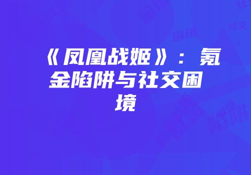 《凤凰战姬》：氪金陷阱与社交困境