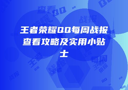 王者荣耀QQ每周战报查看攻略及实用小贴士