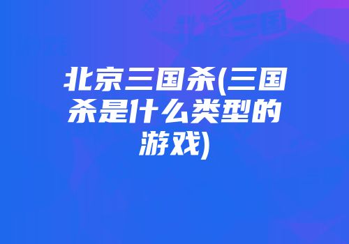 北京三国杀(三国杀是什么类型的游戏)