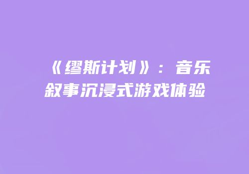 《缪斯计划》：音乐叙事沉浸式游戏体验