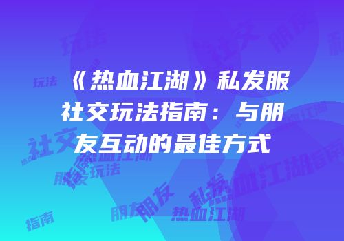 《热血江湖》私发服社交玩法指南：与朋友互动的最佳方式