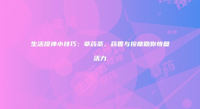 生活提神小技巧：草药茶、药香与按摩助你恢复活力