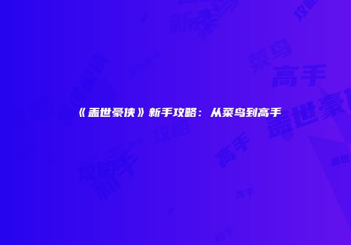 《盖世豪侠》新手攻略：从菜鸟到高手