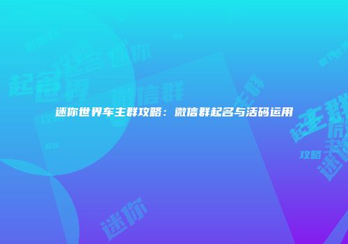 迷你世界车主群攻略：微信群起名与活码运用