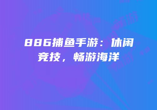 886捕鱼手游：休闲竞技，畅游海洋