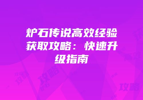 炉石传说高效经验获取攻略：快速升级指南