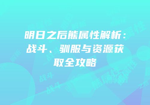 明日之后熊属性解析：战斗、驯服与资源获取全攻略