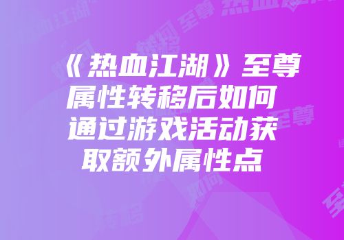 《热血江湖》至尊属性转移后如何通过游戏活动获取额外属性点