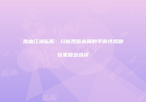热血江湖私服:分析各版本间的平衡性帮助玩家做出选择