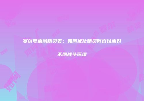 赛尔号启航精灵表：如何优化精灵阵容以应对不同战斗环境