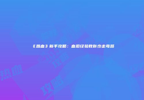 《热血》新手攻略：血泪经验教你少走弯路