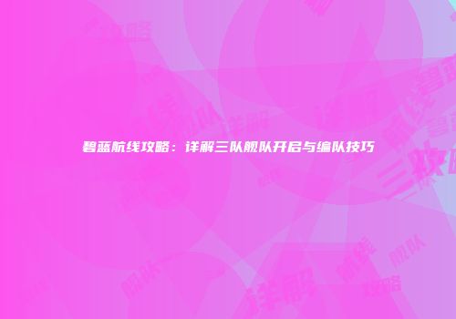 碧蓝航线攻略：详解三队舰队开启与编队技巧