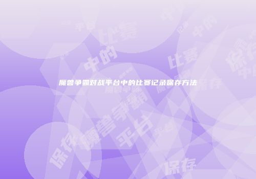 魔兽争霸对战平台中的比赛记录保存方法