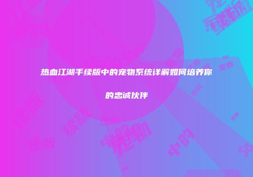 热血江湖手续版中的宠物系统详解如何培养你的忠诚伙伴