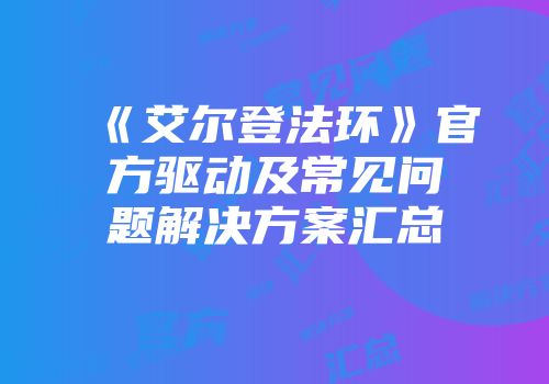 《艾尔登法环》官方驱动及常见问题解决方案汇总